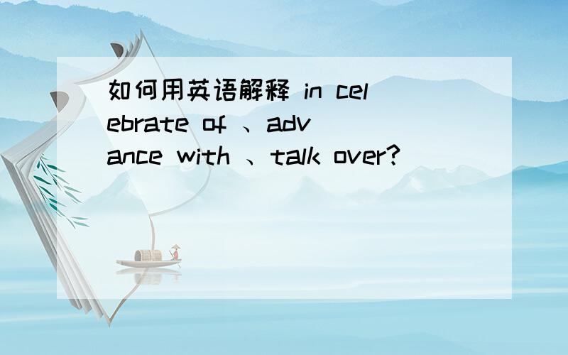 如何用英语解释 in celebrate of 、advance with 、talk over?