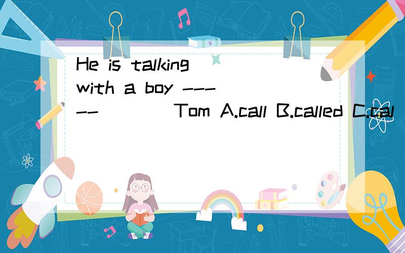 He is talking with a boy ----- ___ Tom A.call B.called C.cal