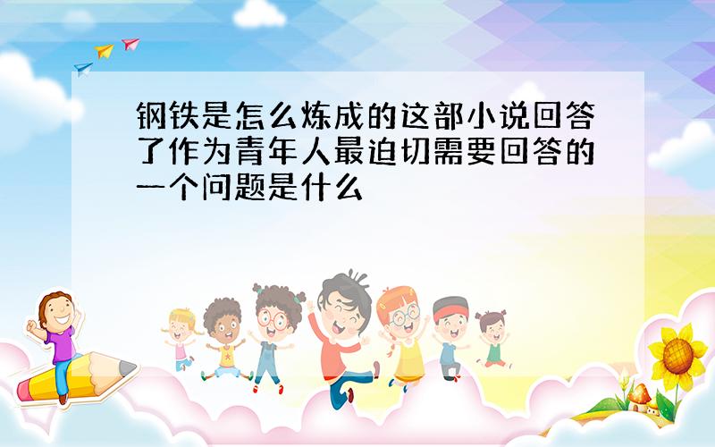 钢铁是怎么炼成的这部小说回答了作为青年人最迫切需要回答的一个问题是什么