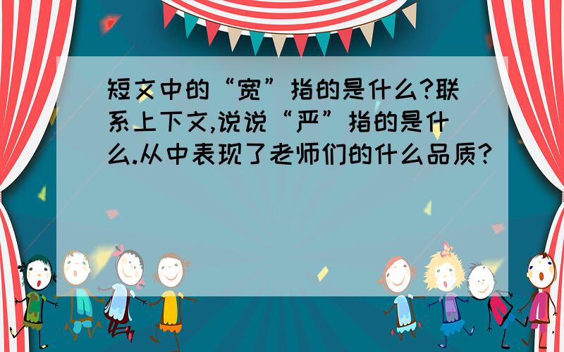 短文中的“宽”指的是什么?联系上下文,说说“严”指的是什么.从中表现了老师们的什么品质?