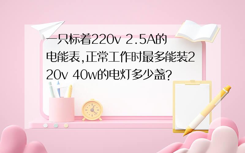 一只标着220v 2.5A的电能表,正常工作时最多能装220v 40w的电灯多少盏?