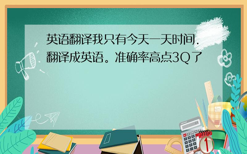 英语翻译我只有今天一天时间.翻译成英语。准确率高点3Q了