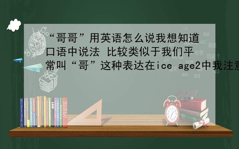 “哥哥”用英语怎么说我想知道口语中说法 比较类似于我们平常叫“哥”这种表达在ice age2中我注意到在说姐姐的时候.m