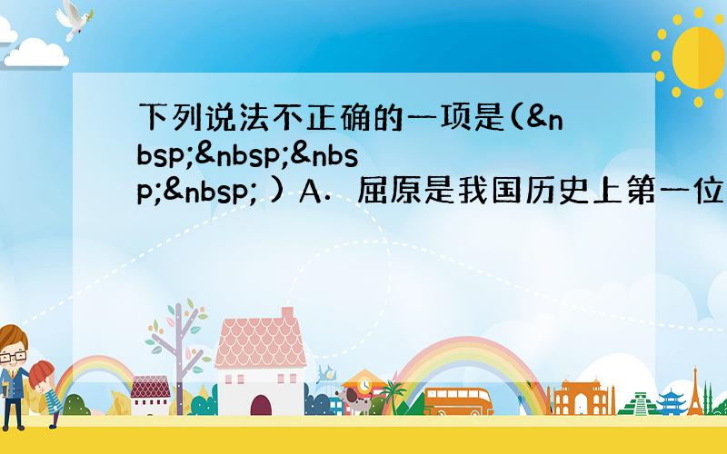 下列说法不正确的一项是(     ) A．屈原是我国历史上第一位伟大的爱国诗人，