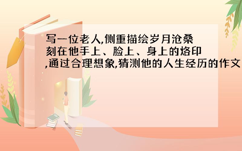 写一位老人,侧重描绘岁月沧桑刻在他手上、脸上、身上的烙印,通过合理想象,猜测他的人生经历的作文