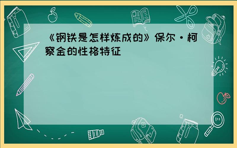 《钢铁是怎样炼成的》保尔·柯察金的性格特征