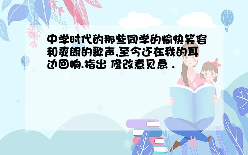 中学时代的那些同学的愉快笑容和爽朗的歌声,至今还在我的耳边回响.指出 修改意见急 .