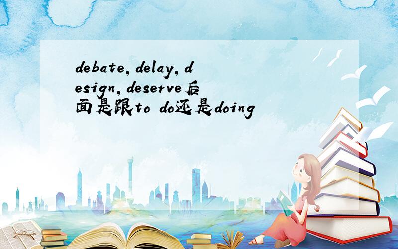 debate,delay,design,deserve后面是跟to do还是doing