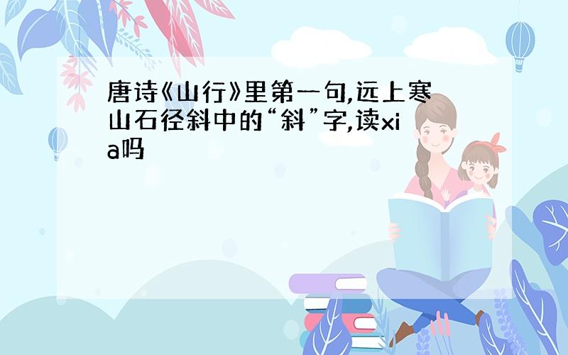 唐诗《山行》里第一句,远上寒山石径斜中的“斜”字,读xia吗