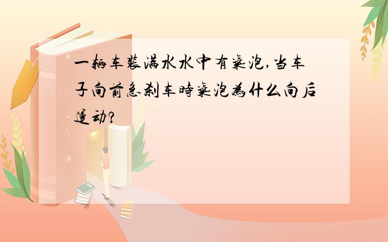 一辆车装满水水中有气泡,当车子向前急刹车时气泡为什么向后运动?