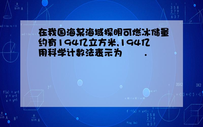 在我国海某海域探明可燃冰储量约有194亿立方米,194亿用科学计数法表示为﹙ ﹚.