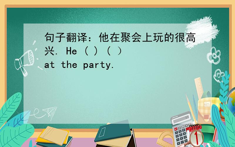 句子翻译：他在聚会上玩的很高兴. He ( ) ( ） at the party.