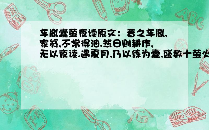 车胤囊萤夜读原文：晋之车胤,家贫,不常得油.然日则耕作,无以夜读.遇夏月,乃以练为囊,盛数十萤火以照书,以夜继日,勤学不