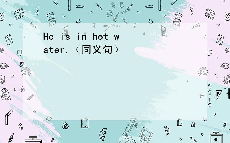 He is in hot water.（同义句）