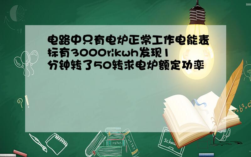 电路中只有电炉正常工作电能表标有3000r|kwh发现1分钟转了50转求电炉额定功率