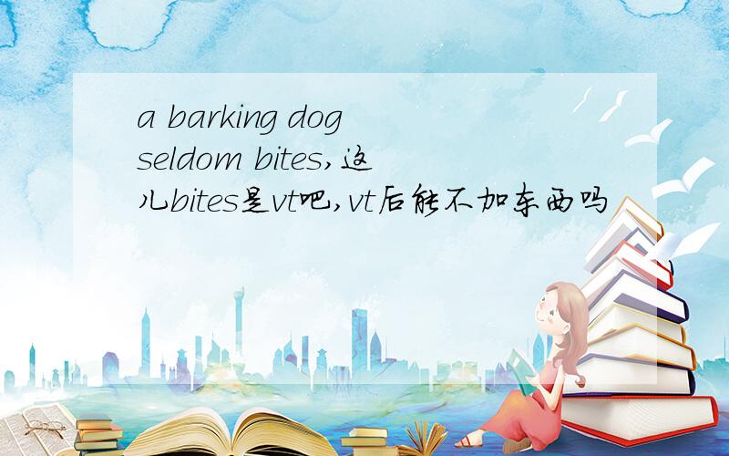 a barking dog seldom bites,这儿bites是vt吧,vt后能不加东西吗