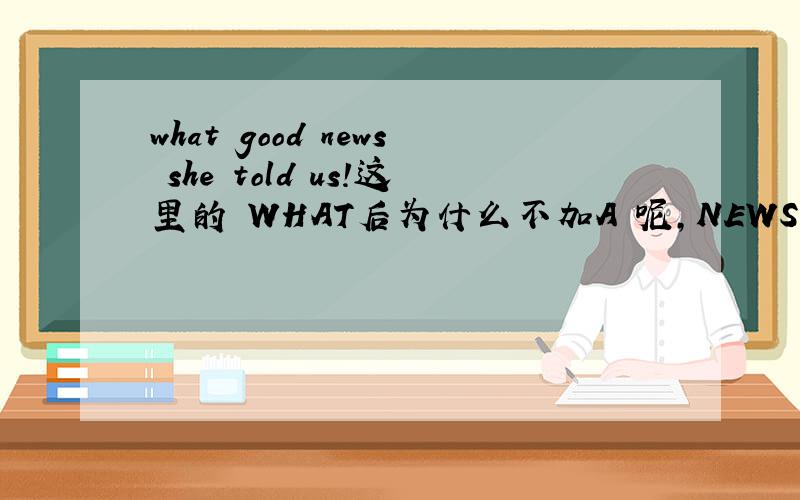 what good news she told us!这里的 WHAT后为什么不加A 呢,NEWS不是形复意单吗?