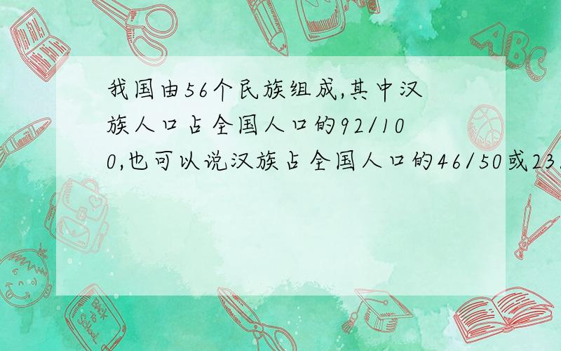 我国由56个民族组成,其中汉族人口占全国人口的92/100,也可以说汉族占全国人口的46/50或23/25.这个说法正确