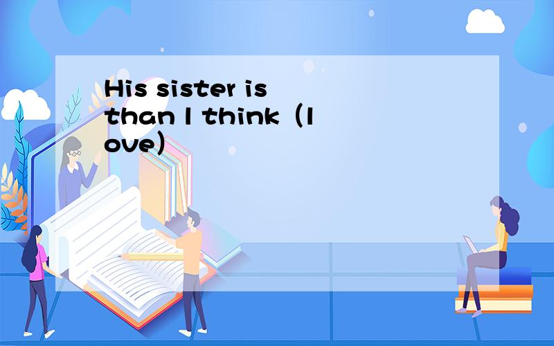 His sister is than l think（love）