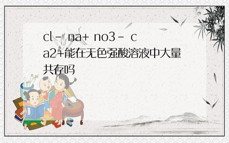 cl- na+ no3- ca2+能在无色强酸溶液中大量共存吗