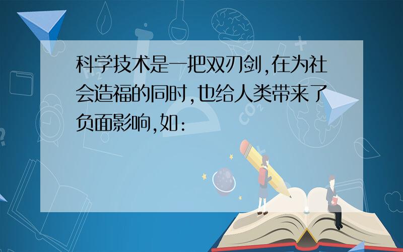 科学技术是一把双刃剑,在为社会造福的同时,也给人类带来了负面影响,如: