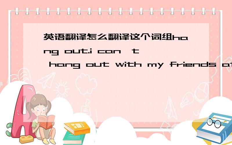 英语翻译怎么翻译这个词组hang out.i can't hang out with my friends at nig