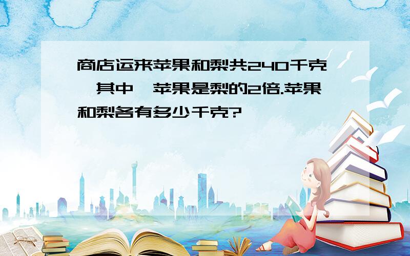 商店运来苹果和梨共240千克,其中,苹果是梨的2倍.苹果和梨各有多少千克?