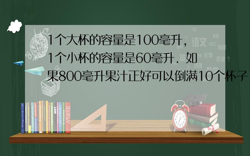 1个大杯的容量是100毫升，1个小杯的容量是60毫升．如果800毫升果汁正好可以倒满10个杯子，需要大杯和小杯各多少个？