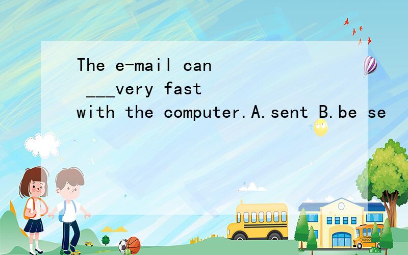 The e-mail can ___very fast with the computer.A.sent B.be se