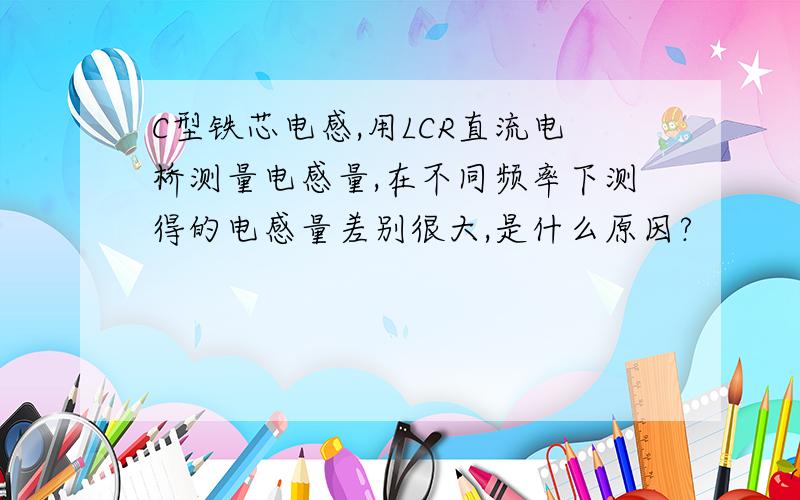 C型铁芯电感,用LCR直流电桥测量电感量,在不同频率下测得的电感量差别很大,是什么原因?