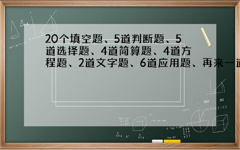 20个填空题、5道判断题、5道选择题、4道简算题、4道方程题、2道文字题、6道应用题、再来一道思考题.（都要有答案）