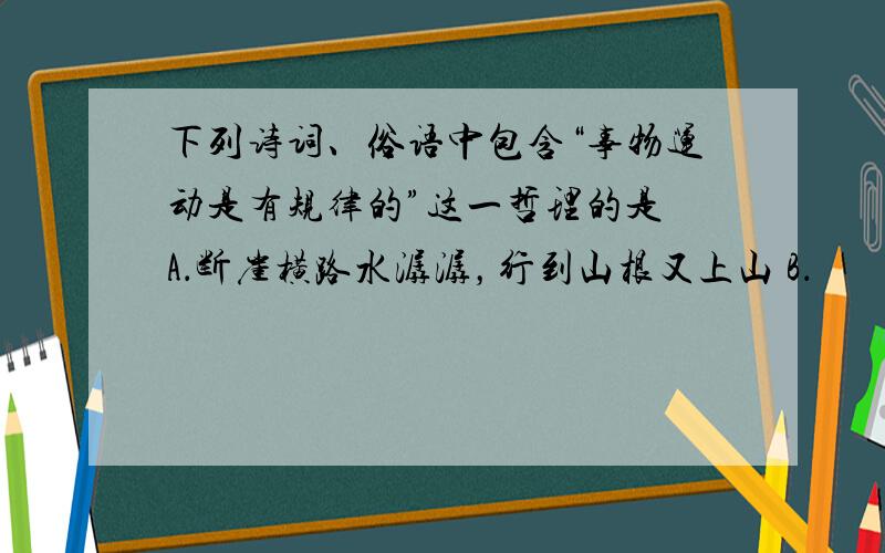 下列诗词、俗语中包含“事物运动是有规律的”这一哲理的是 A．断崖横路水潺潺，行到山根又上山 B．