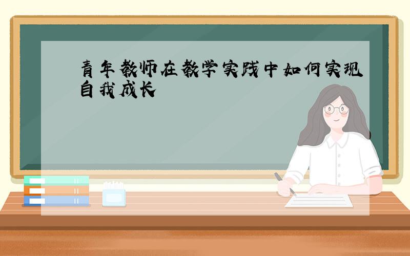 青年教师在教学实践中如何实现自我成长