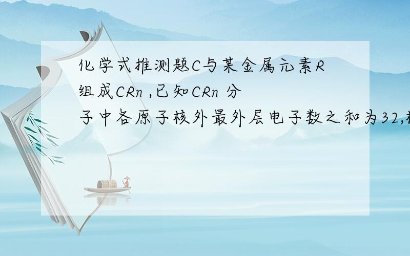 化学式推测题C与某金属元素R组成CRn ,已知CRn 分子中各原子核外最外层电子数之和为32,核外电子总数为42,则R为