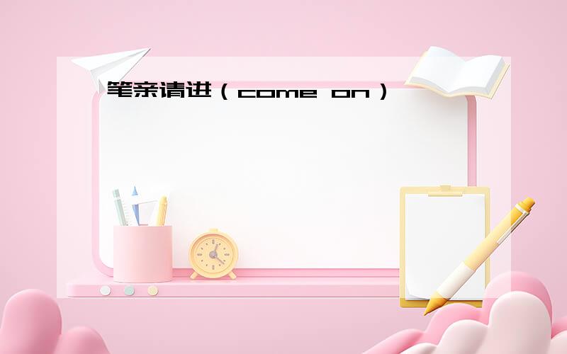 笔亲请进（come on）