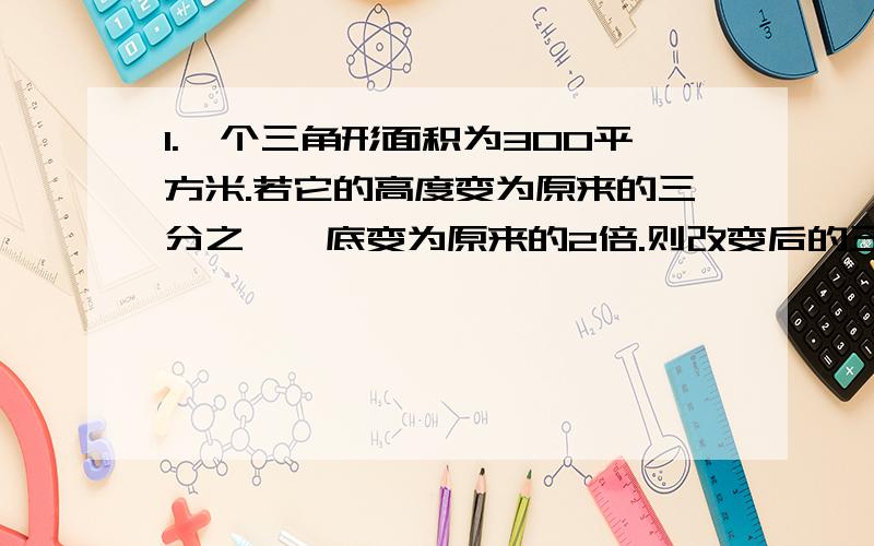 1.一个三角形面积为300平方米.若它的高度变为原来的三分之一,底变为原来的2倍.则改变后的三角形的面积为（）平方厘米.