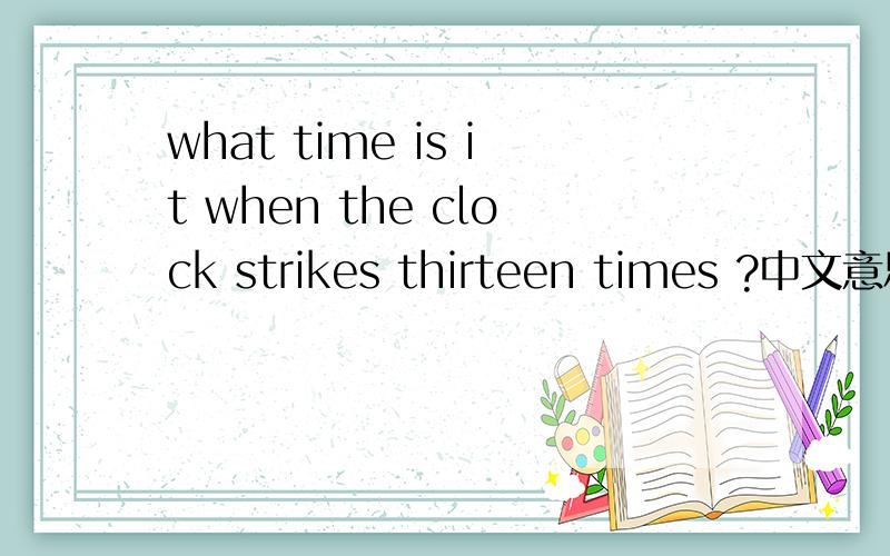 what time is it when the clock strikes thirteen times ?中文意思