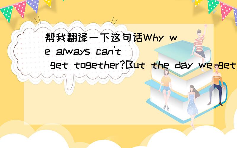 帮我翻译一下这句话Why we always can't get together?But the day we get