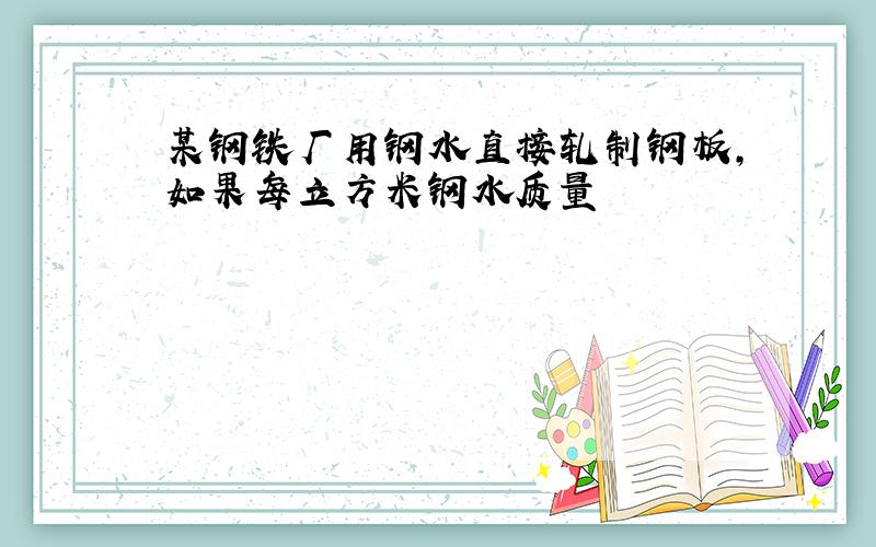 某钢铁厂用钢水直接轧制钢板,如果每立方米钢水质量