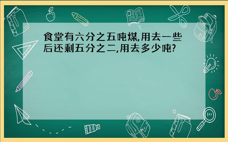 食堂有六分之五吨煤,用去一些后还剩五分之二,用去多少吨?