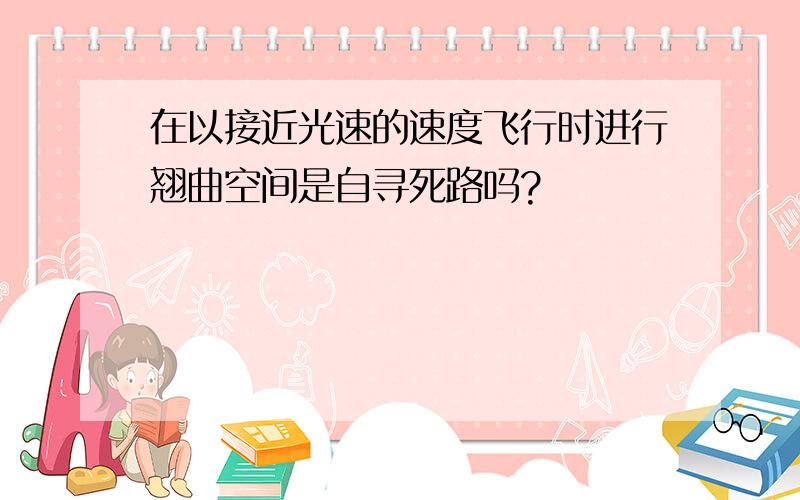 在以接近光速的速度飞行时进行翘曲空间是自寻死路吗?