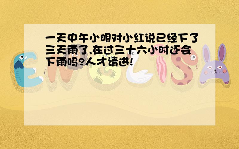 一天中午小明对小红说已经下了三天雨了,在过三十六小时还会下雨吗?人才请进!