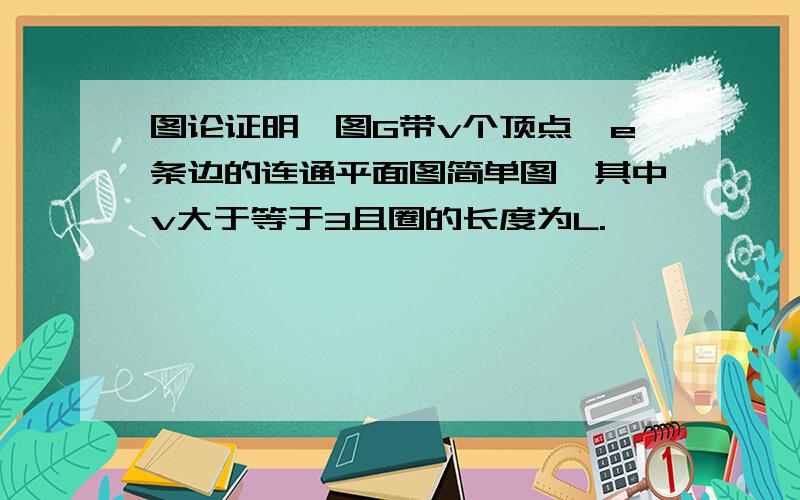 图论证明,图G带v个顶点,e条边的连通平面图简单图,其中v大于等于3且圈的长度为L.