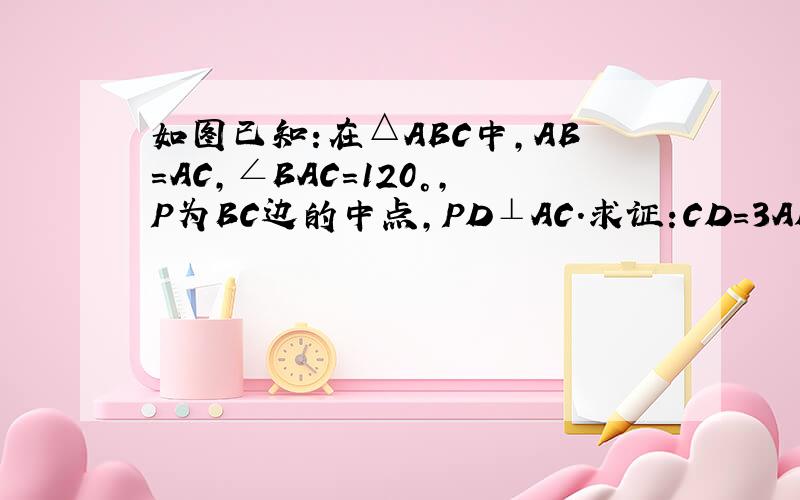 如图已知:在△ABC中,AB=AC,∠BAC=120°,P为BC边的中点,PD⊥AC.求证:CD=3AD