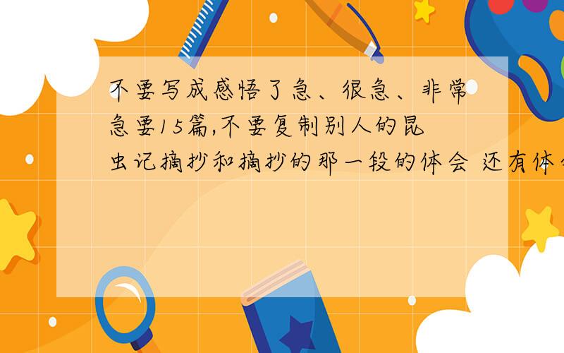 不要写成感悟了急、很急、非常急要15篇,不要复制别人的昆虫记摘抄和摘抄的那一段的体会 还有体会别忘了好的可能还有5——1