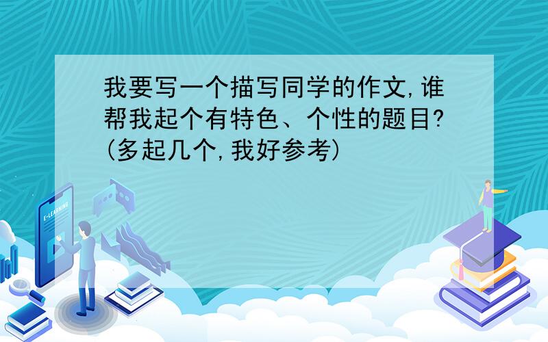 我要写一个描写同学的作文,谁帮我起个有特色、个性的题目?(多起几个,我好参考)