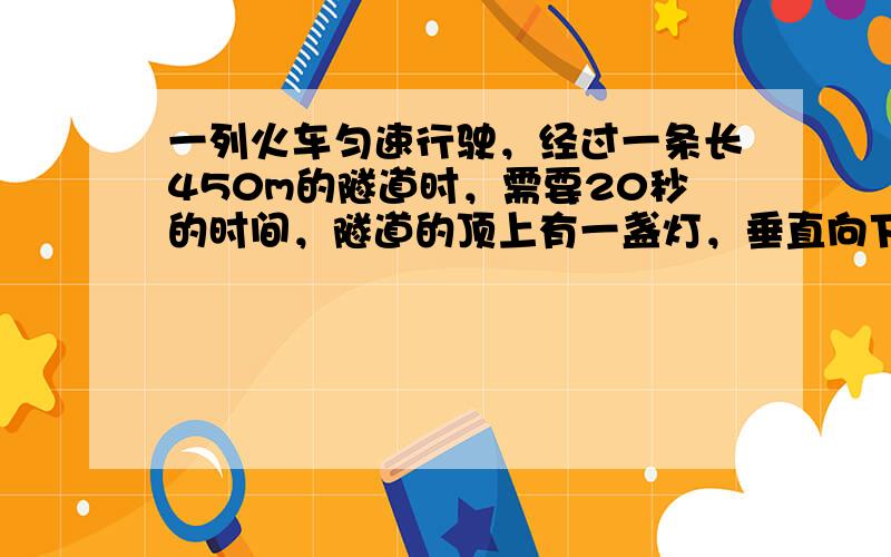 一列火车匀速行驶，经过一条长450m的隧道时，需要20秒的时间，隧道的顶上有一盏灯，垂直向下发光，灯光照在火车上的时间是