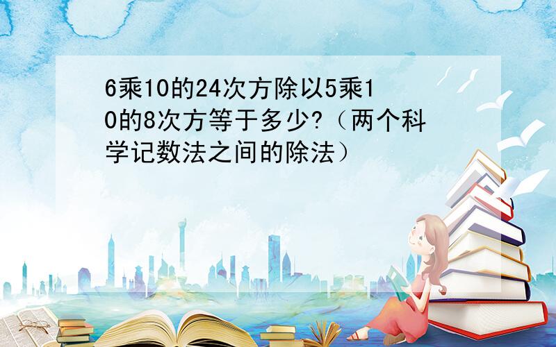 6乘10的24次方除以5乘10的8次方等于多少?（两个科学记数法之间的除法）