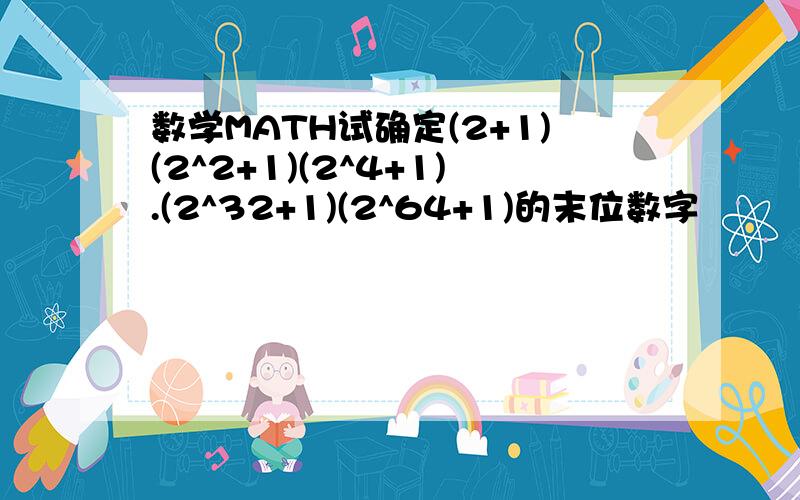 数学MATH试确定(2+1)(2^2+1)(2^4+1).(2^32+1)(2^64+1)的末位数字