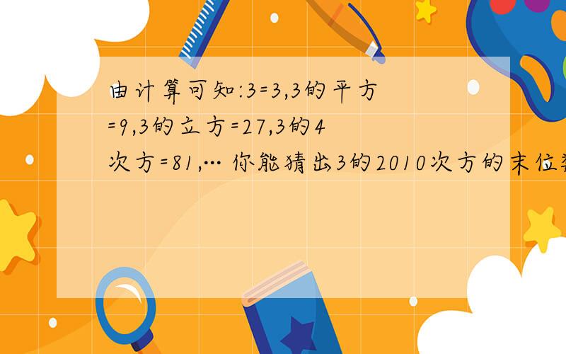 由计算可知:3=3,3的平方=9,3的立方=27,3的4次方=81,··· 你能猜出3的2010次方的末位数字是什么吗?